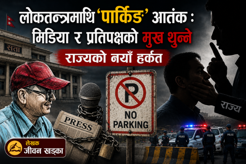 लोकतन्त्रमाथि ‘पार्किङ’ आतंक: मिडिया र प्रतिपक्षको मुख थुन्ने राज्यको नयाँ हर्कत